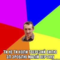  Ти не ти коли тверезий випю 3л зроблю малій вертуху