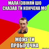 мала ізвіняй шо сказав ти кончена мо може ти пробірочна