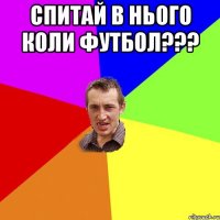 Спитай в нього коли футбол??? 