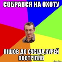 Собрався на охоту пішов до сусіда,курей постріляв