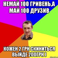 немай 100 гривень,а май 100 друзив кожен 2 грн скиниться выйде 200грн )