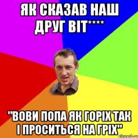 як сказав наш друг Вiт**** "вови попа як горiх так i проситься на грiх"