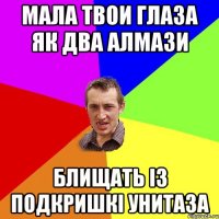 МАЛА ТВОИ ГЛАЗА ЯК ДВА АЛМАЗИ БЛИЩАТЬ ІЗ ПОДКРИШКІ УНИТАЗА