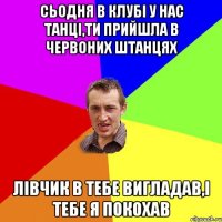 Сьодня в клубі у нас танці,ти прийшла в червоних штанцях лівчик в тебе вигладав,і тебе я покохав