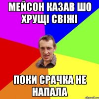 Мейсон казав шо хрущі свіжі Поки срачка не напала