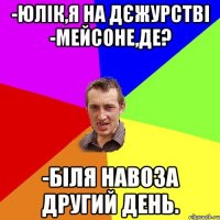 -Юлік,я на дєжурстві -Мейсоне,де? -Біля навоза другий день.