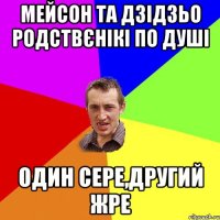 Мейсон та Дзідзьо родствєнікі по душі Один сере,другий жре