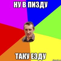 ну в пизду таку езду