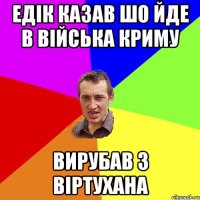 Едік казав шо йде в війська Криму вирубав з віртухана