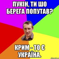 Пукін, ти шо берега попутав? Крим - то є Україна.