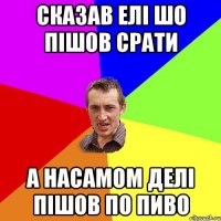 Сказав Елі шо пішов срати а насамом делі пішов по пиво