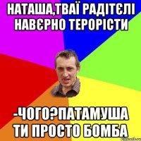 Наташа,тваї радітєлі навєрно терорісти -чого?патамуша ти просто бомба