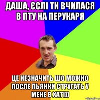 Даша, єслі ти вчилася в ПТУ на перукаря це незначить шо можно после пьянки стругать у мене в хаті))