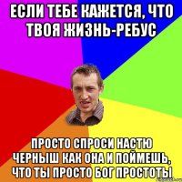 если тебе кажется, что твоя жизнь-ребус просто спроси Настю Черныш как она и поймешь, что ты просто Бог простоты