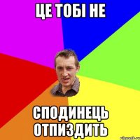 ЦЕ ТОБІ НЕ СПОДИНЕЦЬ ОТПИЗДИТЬ