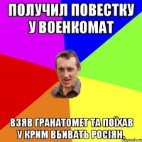 Получил повестку у военкомат взяв гранатомет та поїхав у Крим вбивать росіян.