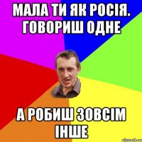 МАЛА ТИ ЯК РОСІЯ. ГОВОРИШ ОДНЕ А РОБИШ ЗОВСІМ ІНШЕ