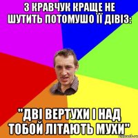 З Кравчук краще не шутить потомушо її дівіз: "Дві вертухи і над тобой літають мухи"