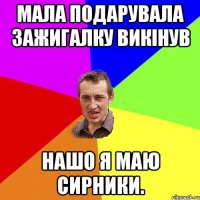 Мала подарувала зажигалку викінув нашо я маю сирники.