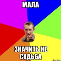 МАЛА значить не судьба