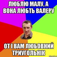 люблю малу, а вона любть Валеру от і вам любовний триугольнік