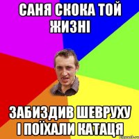 саня скока той жизні забиздив шевруху і поїхали катаця