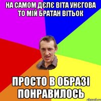 на самом дєлє Віта Унєгова то мій братан Вітьок Просто в образі понравилось