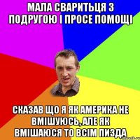 МАЛА СВАРИТЬЦЯ З ПОДРУГОЮ І ПРОСЕ ПОМОЩІ СКАЗАВ ЩО Я ЯК АМЕРИКА НЕ ВМІШУЮСЬ, АЛЕ ЯК ВМІШАЮСЯ ТО ВСІМ ПИЗДА