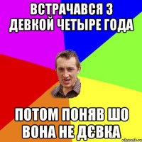 Встрачався з девкой четыре года потом поняв шо вона не дєвка