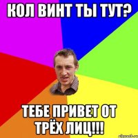 Кол винт ты тут? Тебе привет от трёх лиц!!!