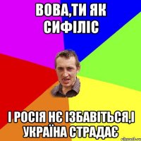 ВОВА,ТИ ЯК СИФІЛІС І РОСІЯ НЄ ІЗБАВІТЬСЯ,і УКРАЇНА СТРАДАЄ