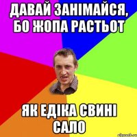 Давай занімайся, бо жопа растьот Як Едіка свині сало