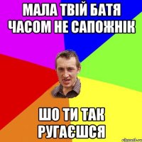 мала твій батя часом не сапожнік шо ти так ругаєшся