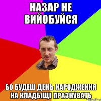 НАЗАР НЕ ВИЙОБУЙСЯ БО БУДЕШ ДЕНЬ НАРОДЖЕННЯ НА КЛАДБІЩІ ПРАЗНУВАТЬ