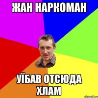 жан наркоман уїбав отсюда хлам