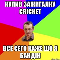 Купив зажигалку Cricket все сего каже шо я бандін