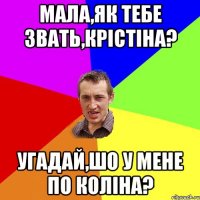 Мала,як тебе звать,Крістіна? Угадай,шо у мене по коліна?