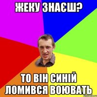 жеку знаєш? то він синій ломився воювать