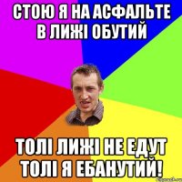 СТОЮ Я НА АСФАЛЬТЕ В ЛИЖI ОБУТИЙ ТОЛI ЛИЖI НЕ едут толi я ебанутий!