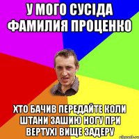 у мого сусіда фамилия Проценко Хто бачив передайте коли штани зашию ногу при вертухі вище задеру