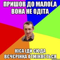 пришов до малої,а вона не одіта кіса іди сюда вєчєрінка отміняється