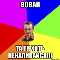 Вован Та ти хоть ненапивайсЯ!!!