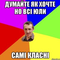 Думайте як хочте но всі Юли самі класні