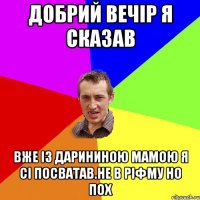 Добрий вечір я сказав Вже із Дарининою мамою я сі посватав.не в ріфму но пох