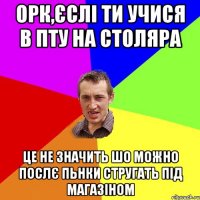 ОРК,ЄСЛІ ТИ УЧИСЯ В ПТУ НА СТОЛЯРА ЦЕ НЕ ЗНАЧИТЬ ШО МОЖНО ПОСЛЄ ПЬНКИ СТРУГАТЬ ПІД МАГАЗІНОМ