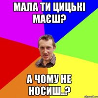 мала ти цицькі маєш? а чому не носиш..?