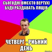 сьогодні вмєсто вертухі буду раздавать лящів четверг - рибний день