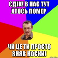 Єдік! В нас тут хтось помер чи це ти просто зняв носки!