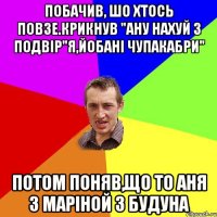 Побачив, шо хтось повзе.Крикнув "ану нахуй з подвір"я,йобані чупакабри" Потом поняв,що то Аня з Маріной з будуна