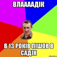 Влаааадік в 13 років пішов в садік